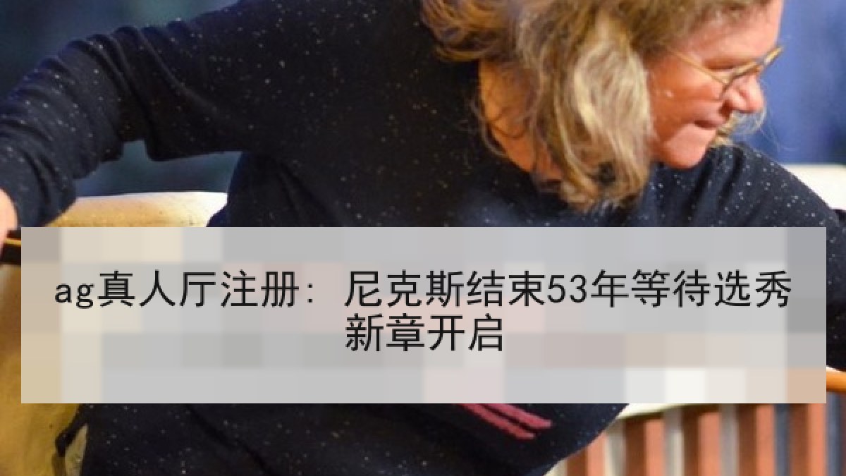 ag真人厅注册: 尼克斯结束53年等待选秀新章开启 ag真人厅注册: 尼克斯结束53年等待选秀新章开启