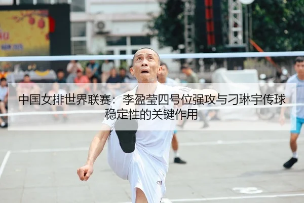中国女排世界联赛：李盈莹四号位强攻与刁琳宇传球稳定性的关键作用