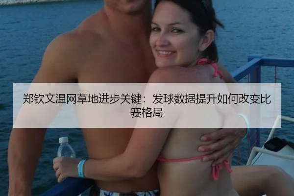 郑钦文温网草地进步关键：发球数据提升如何改变比赛格局