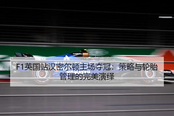 F1英国站汉密尔顿主场夺冠：策略与轮胎管理的完美演绎