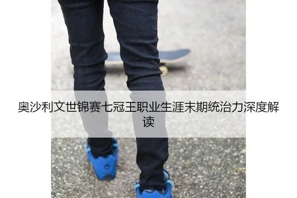 奥沙利文世锦赛七冠王职业生涯末期统治力深度解读
