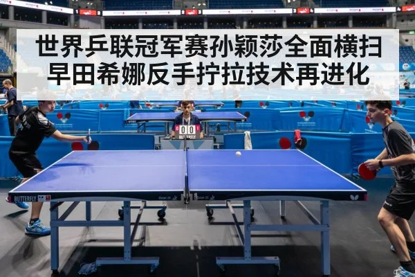 世界乒联冠军赛孙颖莎全面横扫早田希娜反手拧拉技术再进化