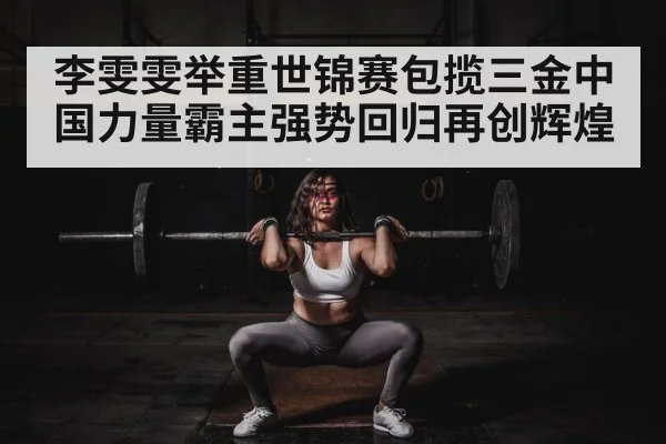 李雯雯举重世锦赛包揽三金中国力量霸主强势回归再创辉煌