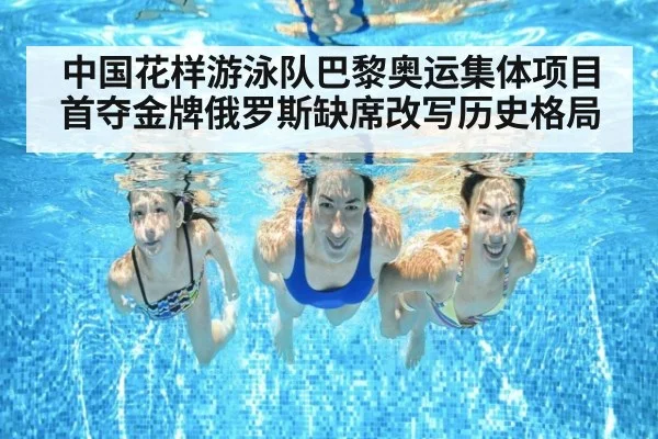 中国花样游泳队巴黎奥运集体项目首夺金牌俄罗斯缺席改写历史格局