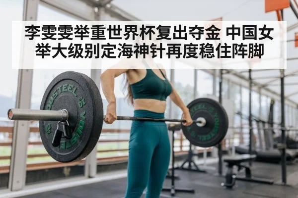李雯雯举重世界杯复出夺金 中国女举大级别定海神针再度稳住阵脚