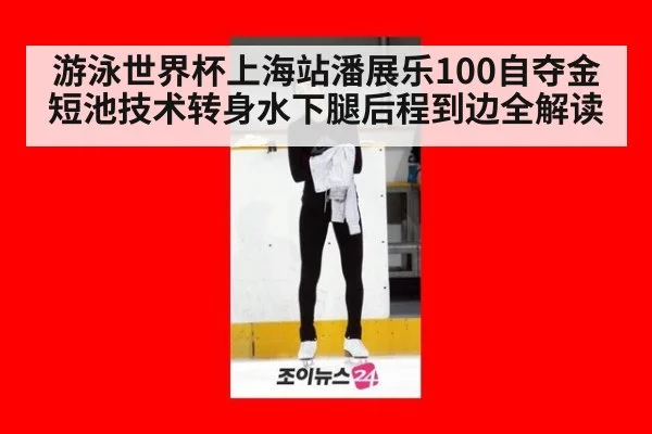 游泳世界杯上海站潘展乐100自夺金短池技术转身水下腿后程到边全解读
