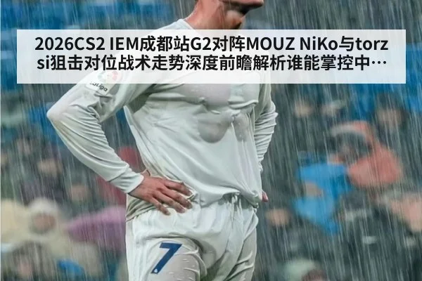 2026CS2 IEM成都站G2对阵MOUZ NiKo与torzsi狙击对位战术走势深度前瞻解析谁能掌控中路枪线